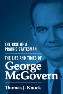 The Rise of a Prairie Statesman : The Life and Times of George McGovern, Hardback Book The Rise of a Prairie Statesman : The Life and Times of George McGovern, Hardback Book