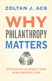 Why Philanthropy Matters : How the Wealthy Give, and What It Means for Our Economic Well-Being, Hardback Book Why Philanthropy Matters : How the Wealthy Give, and What It Means for Our Economic Well-Being, Hardback Book