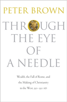 Through The Eye Of A Needle : Wealth, The Fall Of Rome, And The Making Of Christianity In The West, 350-550 AD