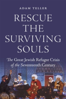 Rescue the Surviving Souls : The Great Jewish Refugee Crisis of the Seventeenth Century