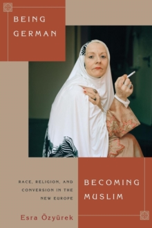 Being German, Becoming Muslim : Race, Religion, and Conversion in the New Europe, Paperback / softback Book Being German, Becoming Muslim : Race, Religion, and Conversion in the New Europe, Paperback / softback Book