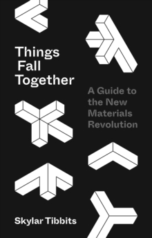 Things Fall Together : A Guide to the New Materials Revolution