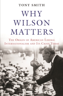 Why Wilson Matters : The Origin of American Liberal Internationalism and Its Crisis Today