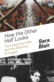 How the Other Half Looks : The Lower East Side and the Afterlives of Images