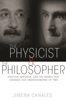 The Physicist And The Philosopher : Einstein, Bergson, And The Debate That Changed Our Understanding Of Time