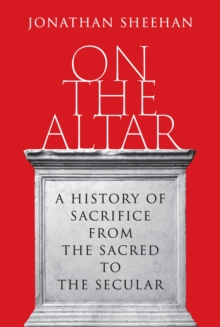 On the Altar : A History of Sacrifice from the Sacred to the Secular