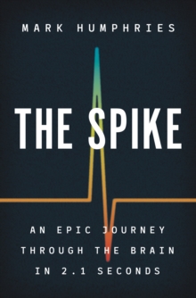 The Spike : An Epic Journey Through the Brain in 2.1 Seconds