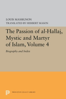 The Passion of Al-Hallaj, Mystic and Martyr of Islam, Volume 4 : Biography and Index