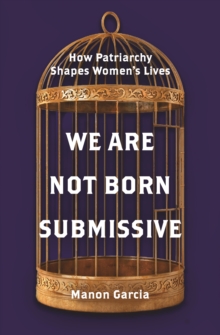 We Are Not Born Submissive : How Patriarchy Shapes Women's Lives