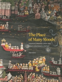 The Place of Many Moods : Udaipurs Painted Lands and Indias Eighteenth Century