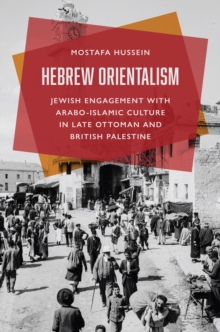 Hebrew Orientalism : Jewish Engagement with Arabo-Islamic Culture in Late Ottoman and British Palestine