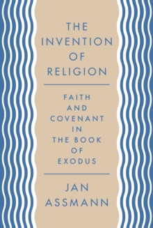 The Invention of Religion : Faith and Covenant in the Book of Exodus