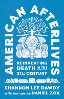 American Afterlives : Reinventing Death in the Twenty-First Century