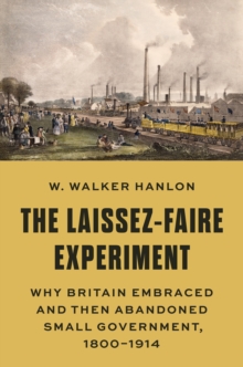 The Laissez-Faire Experiment : Why Britain Embraced and Then Abandoned Small Government, 18001914