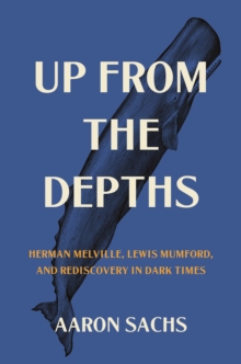 Up from the Depths : Herman Melville, Lewis Mumford, and Rediscovery in Dark Times