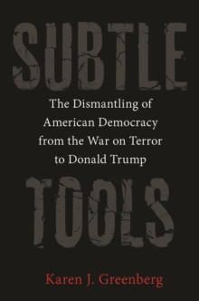 Subtle Tools : The Dismantling of American Democracy from the War on Terror to Donald Trump