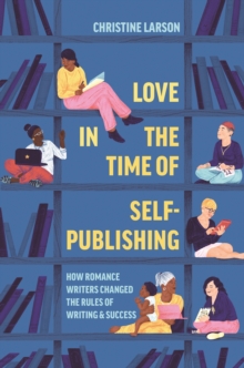 Love in the Time of Self-Publishing : How Romance Writers Changed the Rules of Writing and Success