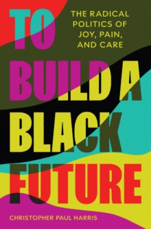 To Build a Black Future : The Radical Politics of Joy, Pain, and Care