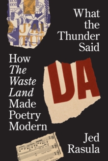 What the Thunder Said : How The Waste Land Made Poetry Modern