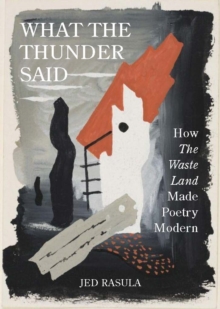 What the Thunder Said : How The Waste Land Made Poetry Modern