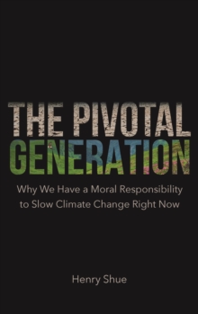 The Pivotal Generation : Why We Have a Moral Responsibility to Slow Climate Change Right Now