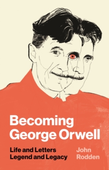 Becoming George Orwell : Life and Letters, Legend and Legacy