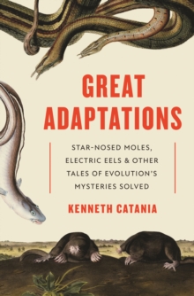 Great Adaptations : Star-Nosed Moles, Electric Eels, and Other Tales of Evolutions Mysteries Solved