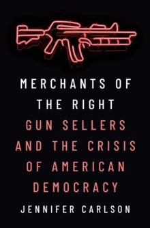 Merchants of the Right : Gun Sellers and the Crisis of American Democracy