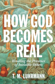 How God Becomes Real : Kindling the Presence of Invisible Others