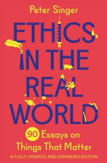 Ethics in the Real World : 90 Essays on Things That Matter  A Fully Updated and Expanded Edition