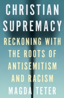 Christian Supremacy : Reckoning With The Roots Of Antisemitism And Racism