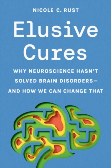 Elusive Cures : Why Neuroscience Hasnt Solved Brain Disordersand How We Can Change That