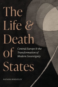 The Life and Death of States : Central Europe and the Transformation of Modern Sovereignty