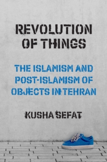 Revolution of Things : The Islamism and Post-Islamism of Objects in Tehran