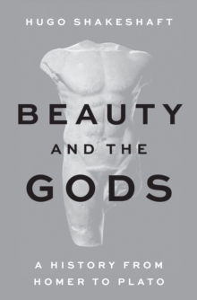 Beauty and the Gods : A History from Homer to Plato