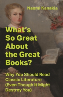 What's So Great About the Great Books? : Why You Should Read Classic Literature (Even Though It Might Destroy You)