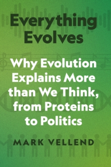 Everything Evolves : Why Evolution Explains More than We Think, from Proteins to Politics