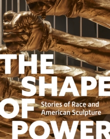 The Shape of Power : Stories of Race and American Sculpture