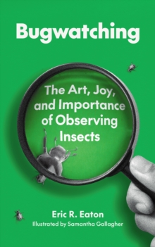 Bugwatching : The Art, Joy, and Importance of Observing Insects