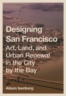 Designing San Francisco : Art, Land, and Urban Renewal in the City by the Bay