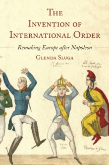 The Invention of International Order : Remaking Europe after Napoleon