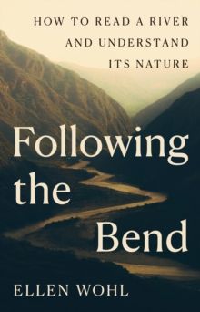 Following the Bend : How to Read a River and Understand Its Nature