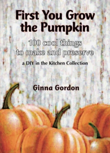 First You Grow the Pumpkin : 100 Cool Things to Make and Preserve