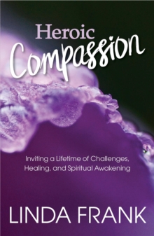 Heroic Compassion : Inviting a Lifetime of Challenges, Healing, and Spiritual Awakening