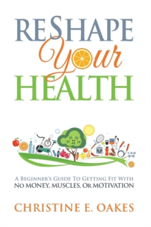 Reshape Your Health : A Beginner's Guide To Getting Fit With No Money, Muscles, or Motivation