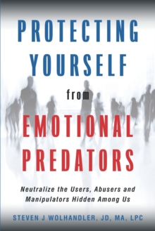 Protecting Yourself from Emotional Predators : Neutralize the Users, Abusers and Manipulators Hidden Among Us