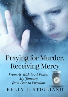 Praying for Murder, Receiving Mercy : From At-Risk to At Peace; My Journey from Fear to Freedom