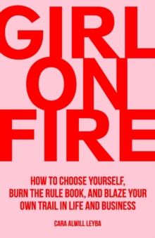 Girl On Fire : How to Choose Yourself, Burn the Rule Book, and Blaze Your Own Trail in Life and Business