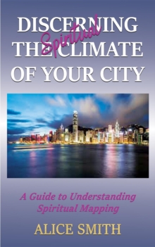 Discerning The Spiritual Climate Of Your City : A Guide to Understanding Spiritual Mapping