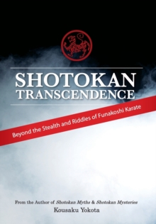 Shotokan Transcendence : Beyond the Stealth and Riddles of Funakoshi Karate